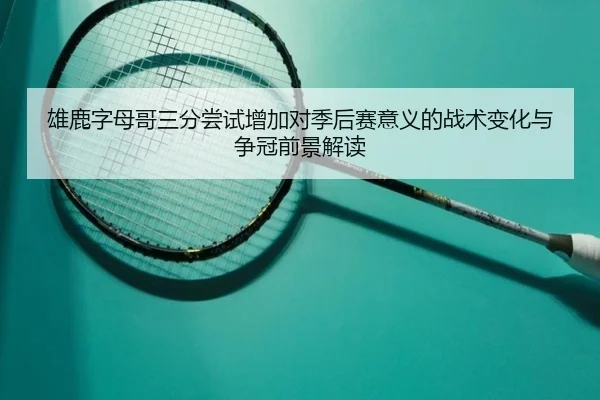 雄鹿字母哥三分尝试增加对季后赛意义的战术变化与争冠前景解读
